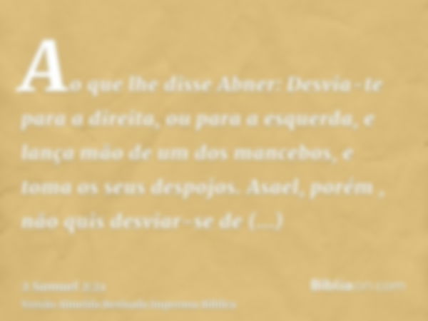 Ao que lhe disse Abner: Desvia-te para a direita, ou para a esquerda, e lança mão de um dos mancebos, e toma os seus despojos. Asael, porém , não quis desviar-s