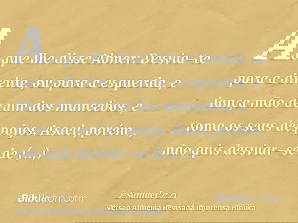 Ao que lhe disse Abner: Desvia-te para a direita, ou para a esquerda, e lança mão de um dos mancebos, e toma os seus despojos. Asael, porém , não quis desviar-s