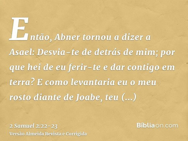 Então, Abner tornou a dizer a Asael: Desvia-te de detrás de mim; por que hei de eu ferir-te e dar contigo em terra? E como levantaria eu o meu rosto diante de J