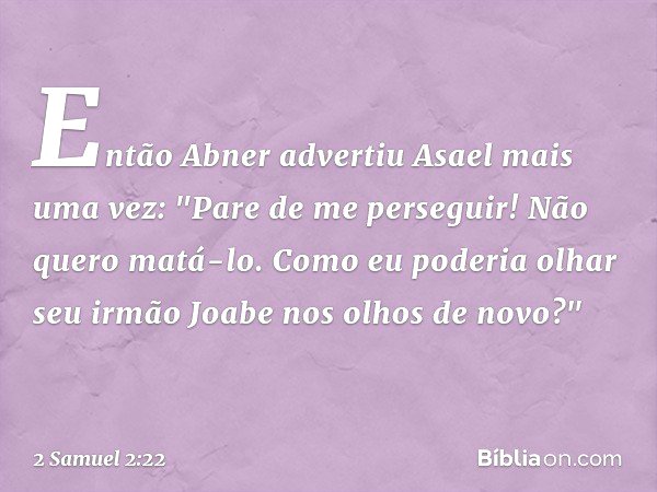 Então Abner advertiu Asael mais uma vez: "Pare de me perseguir! Não quero matá-lo. Como eu poderia olhar seu irmão Joabe nos olhos de novo?" -- 2 Samuel 2:22