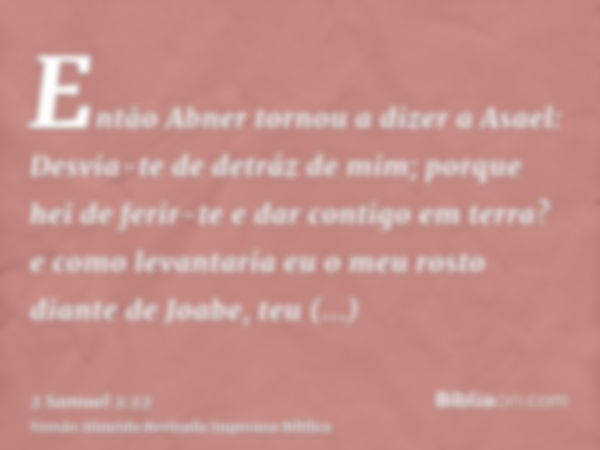 Então Abner tornou a dizer a Asael: Desvia-te de detráz de mim; porque hei de ferir-te e dar contigo em terra? e como levantaria eu o meu rosto diante de Joabe,