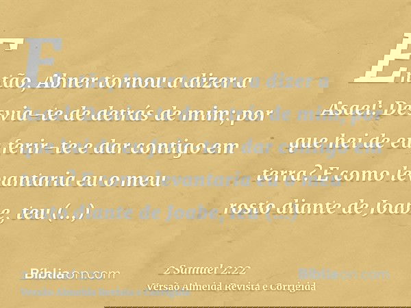 Então, Abner tornou a dizer a Asael: Desvia-te de detrás de mim; por que hei de eu ferir-te e dar contigo em terra? E como levantaria eu o meu rosto diante de J
