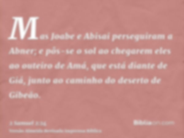 Mas Joabe e Abisai perseguiram a Abner; e pôs-se o sol ao chegarem eles ao outeiro de Amá, que está diante de Giá, junto ao caminho do deserto de Gibeão.