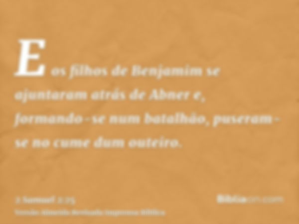 E os filhos de Benjamim se ajuntaram atrás de Abner e, formando-se num batalhão, puseram-se no cume dum outeiro.