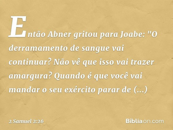 Então Abner gritou para Joabe: "O derramamento de sangue vai continuar? Não vê que isso vai trazer amargura? Quando é que você vai mandar o seu exér­cito parar 