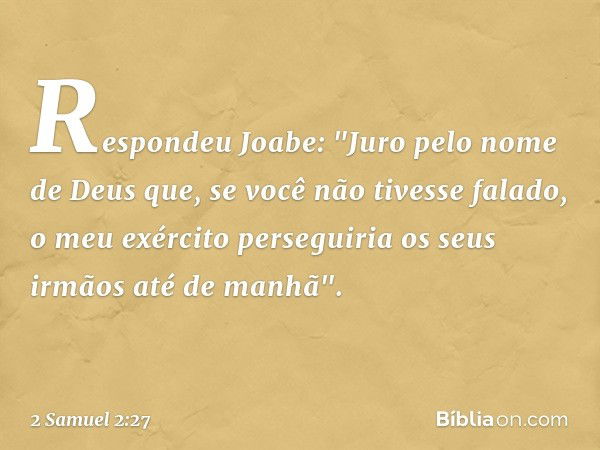 Respondeu Joabe: "Juro pelo nome de Deus que, se você não tivesse falado, o meu exér­cito perseguiria os seus irmãos até de ma­nhã". -- 2 Samuel 2:27