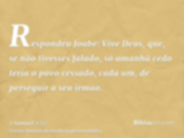 Respondeu Joabe: Vive Deus, que, se não tivesses falado, só amanhã cedo teria o povo cessado, cada um, de perseguir a seu irmao.