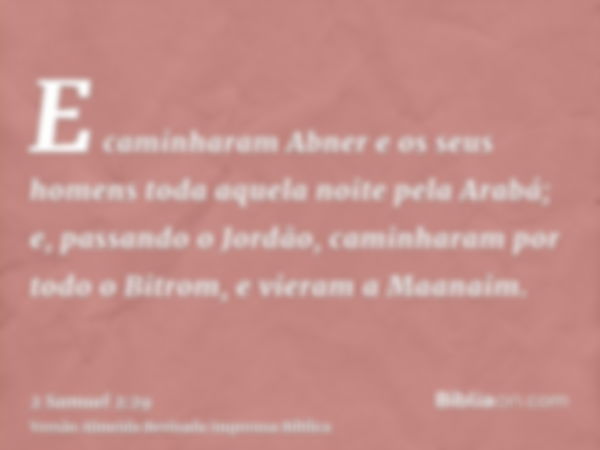 E caminharam Abner e os seus homens toda aquela noite pela Arabá; e, passando o Jordão, caminharam por todo o Bitrom, e vieram a Maanaim.