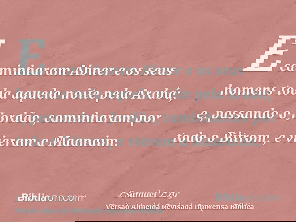 E caminharam Abner e os seus homens toda aquela noite pela Arabá; e, passando o Jordão, caminharam por todo o Bitrom, e vieram a Maanaim.