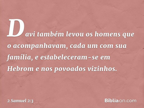 Davi também levou os homens que o acompanhavam, cada um com sua família, e estabeleceram-se em Hebrom e nos povoados vizinhos. -- 2 Samuel 2:3