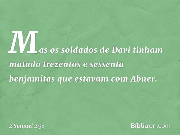 Mas os soldados de Davi tinham matado trezentos e sessenta benjamitas que estavam com Abner. -- 2 Samuel 2:31