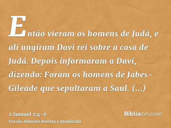 Então vieram os homens de Judá, e ali ungiram Davi rei sobre a casa de Judá. Depois informaram a Davi, dizendo: Foram os homens de Jabes-Gileade que sepultaram 