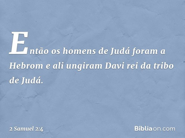 Então os homens de Judá foram a Hebrom e ali ungiram Davi rei da tribo de Judá. -- 2 Samuel 2:4