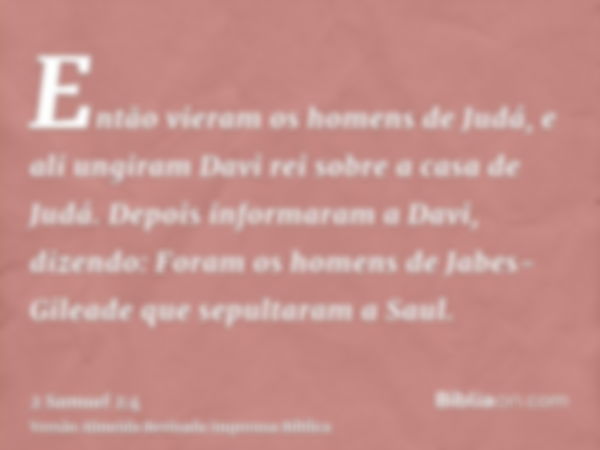 Então vieram os homens de Judá, e ali ungiram Davi rei sobre a casa de Judá. Depois informaram a Davi, dizendo: Foram os homens de Jabes-Gileade que sepultaram 