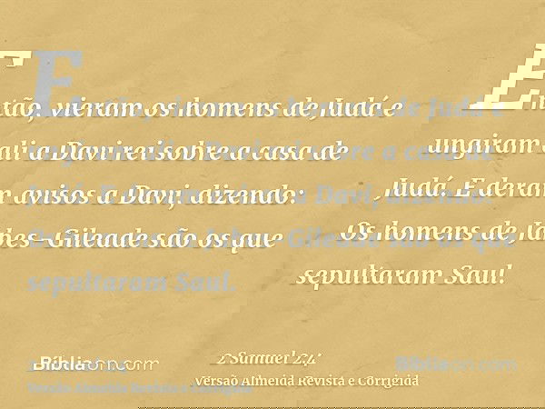 Então, vieram os homens de Judá e ungiram ali a Davi rei sobre a casa de Judá. E deram avisos a Davi, dizendo: Os homens de Jabes-Gileade são os que sepultaram 