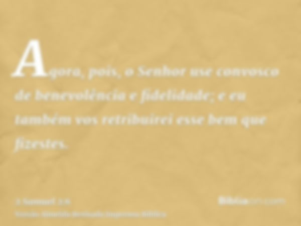 Agora, pois, o Senhor use convosco de benevolência e fidelidade; e eu também vos retribuirei esse bem que fizestes.