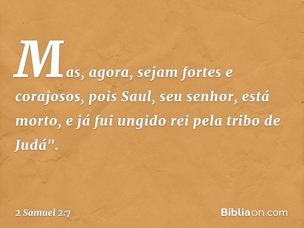 Mas, agora, sejam fortes e corajosos, pois Saul, seu senhor, está morto, e já fui ungido rei pela tribo de Judá". -- 2 Samuel 2:7