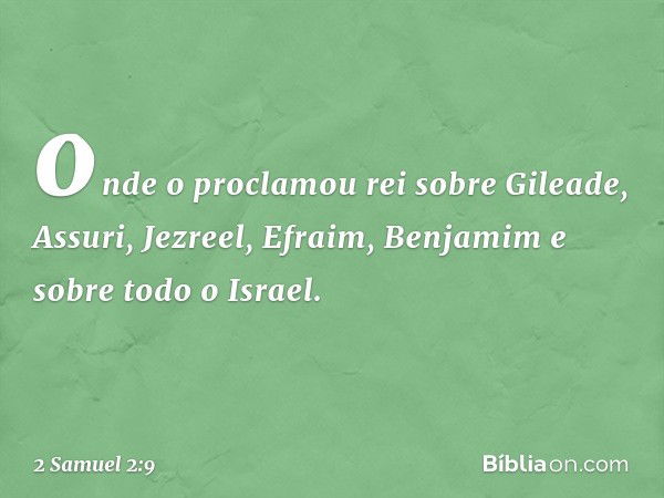 onde o proclamou rei sobre Gileade, Assuri, Jezreel, Efraim, Benjamim e sobre todo o Israel. -- 2 Samuel 2:9