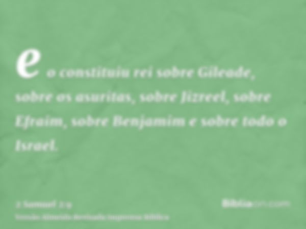 e o constituiu rei sobre Gileade, sobre os asuritas, sobre Jizreel, sobre Efraim, sobre Benjamim e sobre todo o Israel.