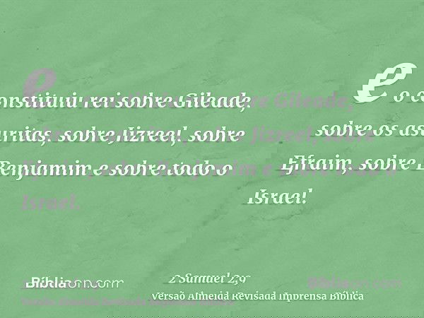 e o constituiu rei sobre Gileade, sobre os asuritas, sobre Jizreel, sobre Efraim, sobre Benjamim e sobre todo o Israel.