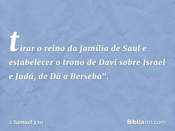 tirar o reino da família de Saul e estabelecer o trono de Davi sobre Israel e Judá, de Dã a Berseba". -- 2 Samuel 3:10