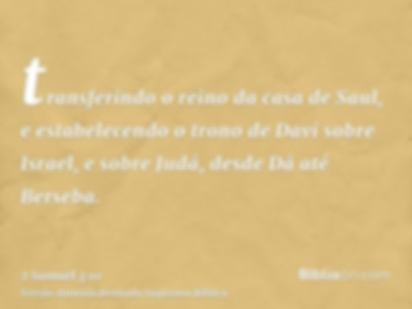 transferindo o reino da casa de Saul, e estabelecendo o trono de Davi sobre Israel, e sobre Judá, desde Dã até Berseba.