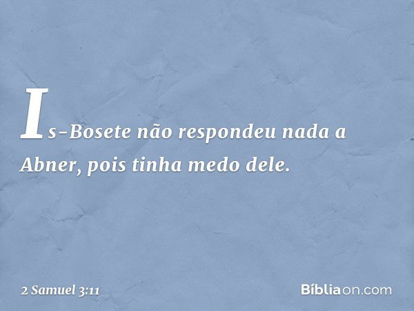 Is-Bosete não respondeu nada a Abner, pois tinha medo dele. -- 2 Samuel 3:11