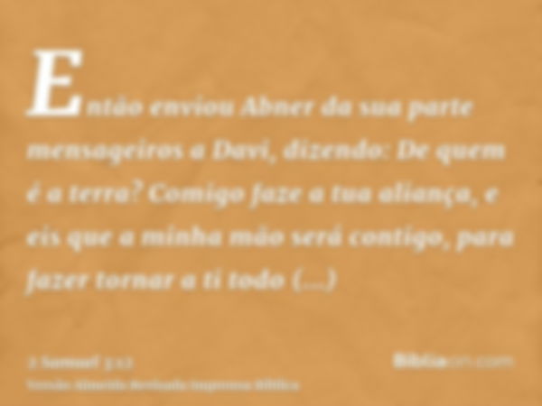 Então enviou Abner da sua parte mensageiros a Davi, dizendo: De quem é a terra? Comigo faze a tua aliança, e eis que a minha mão será contigo, para fazer tornar