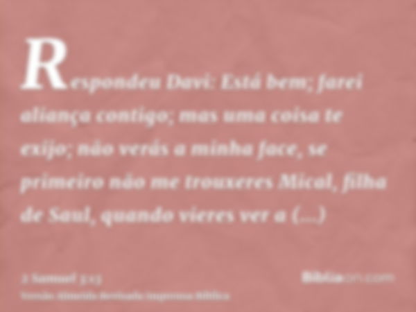 Respondeu Davi: Está bem; farei aliança contigo; mas uma coisa te exijo; não verás a minha face, se primeiro não me trouxeres Mical, filha de Saul, quando viere