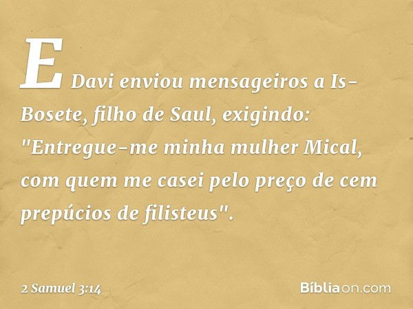 E­ Davi enviou mensageiros a Is-Bosete, filho de Saul, exigindo: "Entregue-me minha mulher Mical, com quem me casei pelo preço de cem prepúcios de filisteus". -