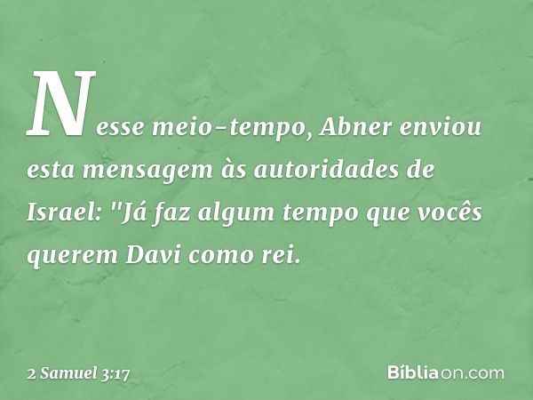 Nesse meio-tempo, Abner enviou esta men­sagem às autoridades de Israel: "Já faz algum tempo que vocês querem Davi como rei. -- 2 Samuel 3:17