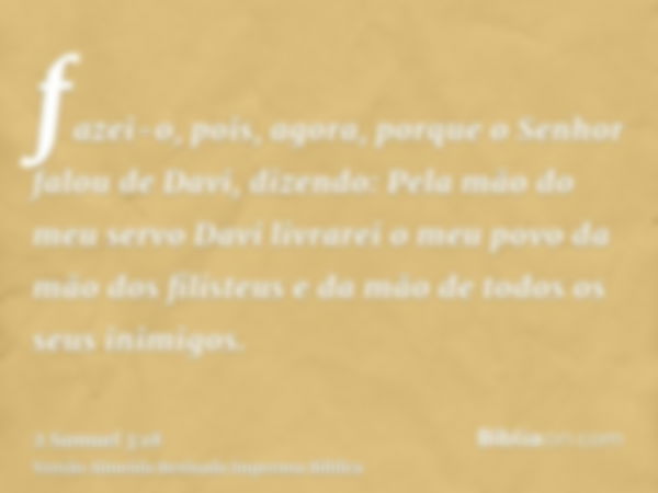 fazei-o, pois, agora, porque o Senhor falou de Davi, dizendo: Pela mão do meu servo Davi livrarei o meu povo da mão dos filisteus e da mão de todos os seus inim