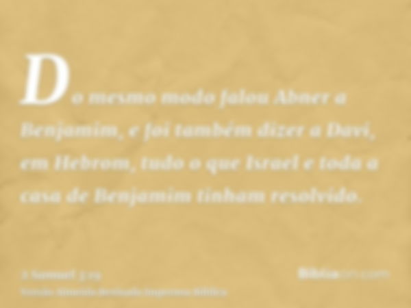 Do mesmo modo falou Abner a Benjamim, e foi também dizer a Davi, em Hebrom, tudo o que Israel e toda a casa de Benjamim tinham resolvido.