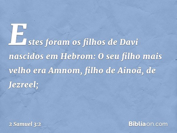 Estes foram os filhos de Davi
nascidos em Hebrom:
O seu filho mais velho era Amnom,
filho de Ainoã, de Jezreel; -- 2 Samuel 3:2