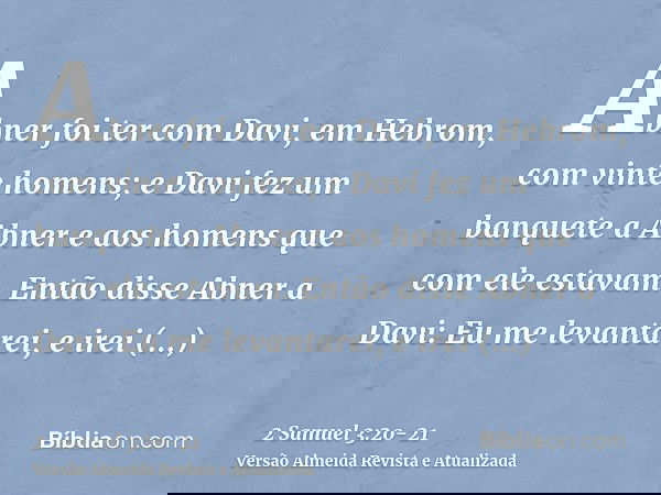Abner foi ter com Davi, em Hebrom, com vinte homens; e Davi fez um banquete a Abner e aos homens que com ele estavam.Então disse Abner a Davi: Eu me levantarei,