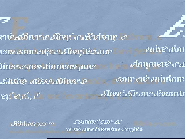 E veio Abner a Davi, a Hebrom, e vinte homens com ele; e Davi fez um banquete a Abner e aos homens que com ele vinham.Então, disse Abner a Davi: Eu me levantare