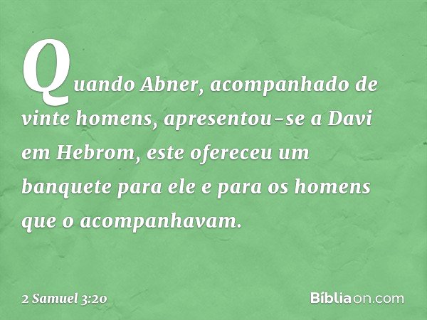 Quando Abner, acom­panhado de vinte homens, apresentou-se a Davi em Hebrom, este ofereceu um banquete para ele e para os homens que o acompanhavam. -- 2 Samuel 