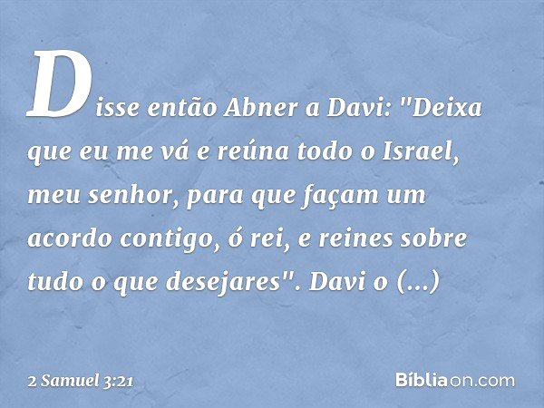 Dis­se então Abner a Davi: "Deixa que eu me vá e reúna todo o Israel, meu senhor, para que façam um acordo contigo, ó rei, e reines sobre tudo o que desejares".