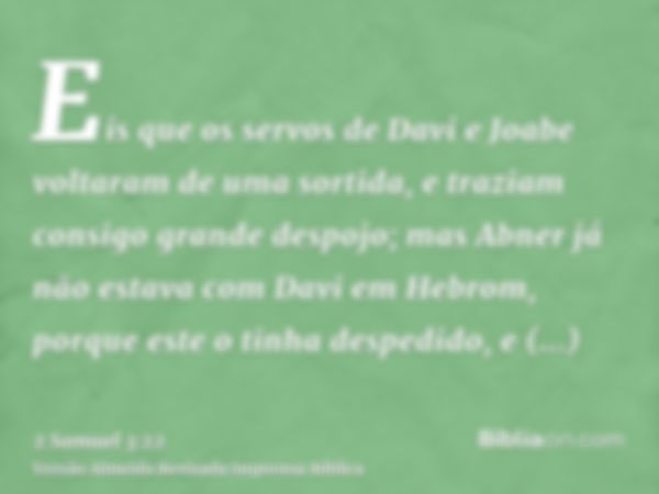 Eis que os servos de Davi e Joabe voltaram de uma sortida, e traziam consigo grande despojo; mas Abner já não estava com Davi em Hebrom, porque este o tinha des