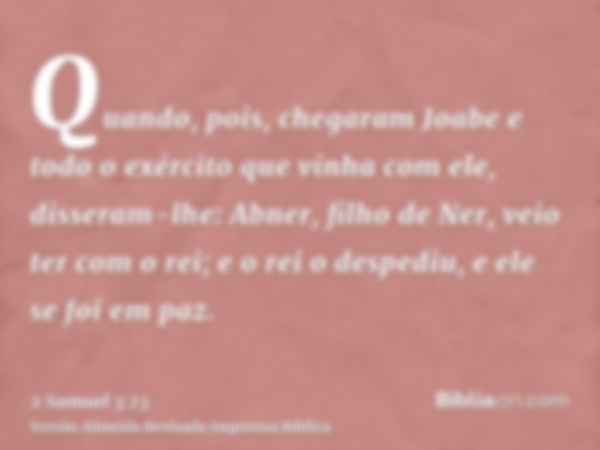 Quando, pois, chegaram Joabe e todo o exército que vinha com ele, disseram-lhe: Abner, filho de Ner, veio ter com o rei; e o rei o despediu, e ele se foi em paz