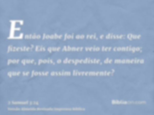 Então Joabe foi ao rei, e disse: Que fizeste? Eis que Abner veio ter contigo; por que, pois, o despediste, de maneira que se fosse assim livremente?