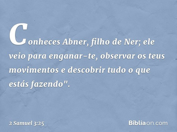 Co­nheces Abner, filho de Ner; ele veio para enganar-te, observar os teus movimentos e descobrir tudo o que estás fazendo". -- 2 Samuel 3:25