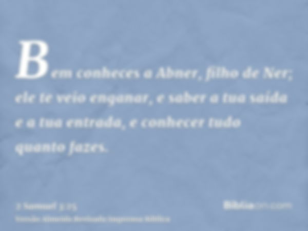 Bem conheces a Abner, filho de Ner; ele te veio enganar, e saber a tua saída e a tua entrada, e conhecer tudo quanto fazes.