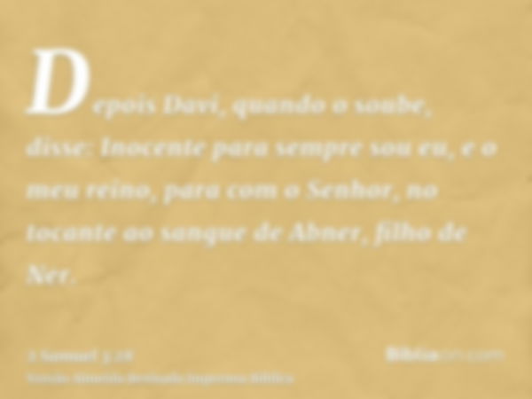 Depois Davi, quando o soube, disse: Inocente para sempre sou eu, e o meu reino, para com o Senhor, no tocante ao sangue de Abner, filho de Ner.