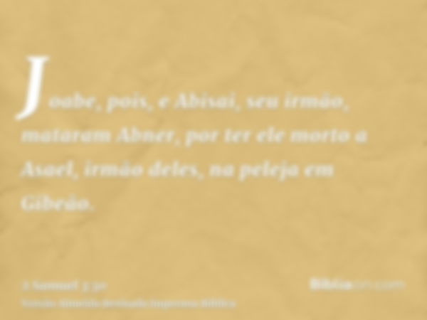 Joabe, pois, e Abisai, seu irmão, mataram Abner, por ter ele morto a Asael, irmão deles, na peleja em Gibeão.