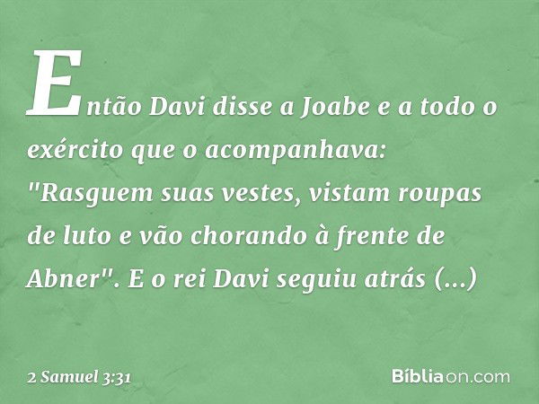 Então Davi disse a Joabe e a todo o exército que o acompanhava: "Rasguem suas vestes, vistam roupas de luto e vão chorando à fren­te de Abner". E o rei Davi seg