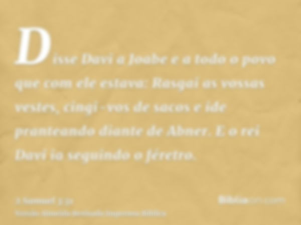 Disse Davi a Joabe e a todo o povo que com ele estava: Rasgai as vossas vestes, cingi-vos de sacos e ide pranteando diante de Abner. E o rei Davi ia seguindo o 