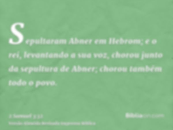 Sepultaram Abner em Hebrom; e o rei, levantando a sua voz, chorou junto da sepultura de Abner; chorou também todo o povo.