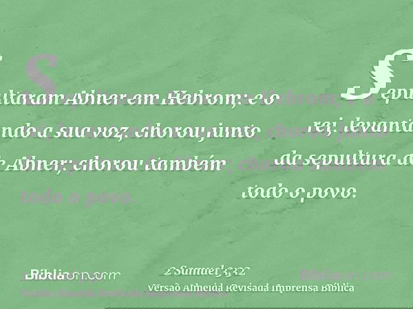 Sepultaram Abner em Hebrom; e o rei, levantando a sua voz, chorou junto da sepultura de Abner; chorou também todo o povo.