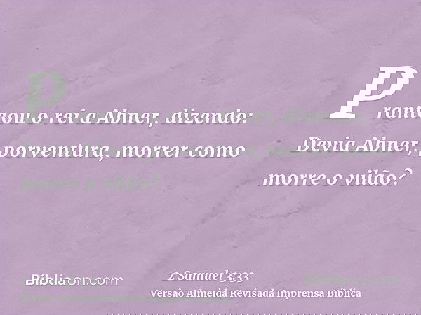 Pranteou o rei a Abner, dizendo: Devia Abner, porventura, morrer como morre o vilão?